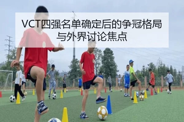 VCT四强名单确定后的争冠格局与外界讨论焦点
