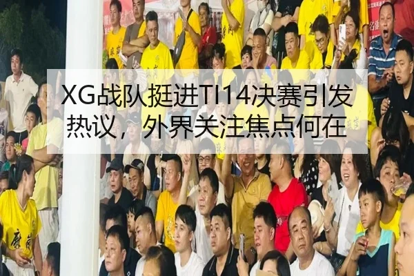 XG战队挺进TI14决赛引发热议，外界关注焦点何在